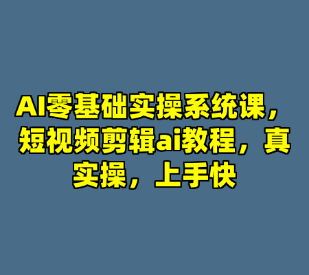 AI零基础实操系统课，短视频剪辑ai教程，真实操，上手快