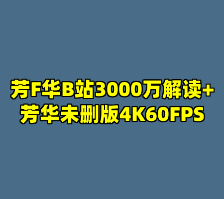 芳F华B站3000万解读+芳华未删版4K60FPS