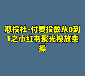 怒投社-付费投放从0到1之小红书聚光投放实操-cc资源站