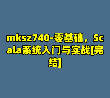 mksz740-零基础，Scala系统入门与实战[完结]