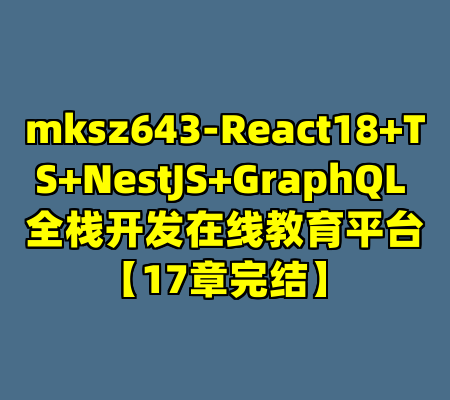 mksz643-React18+TS+NestJS+GraphQL 全栈开发在线教育平台【17章完结】
