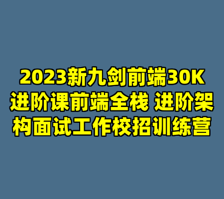 2023新九剑前端30K进阶课前端全栈 进阶架构面试工作校招训练营