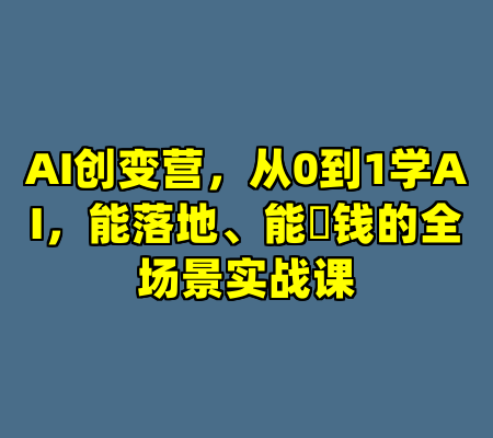 AI创变营，从0到1学AI，能落地、能賺钱的全场景实战课