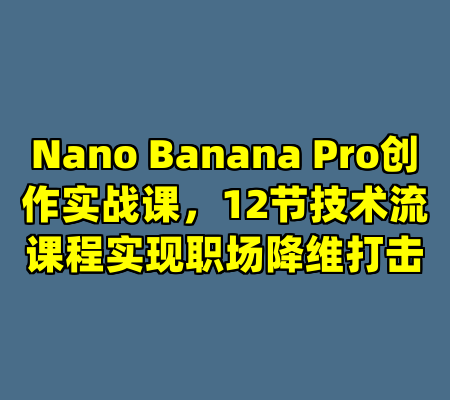 Nano Banana Pro创作实战课，12节技术流课程实现职场降维打击