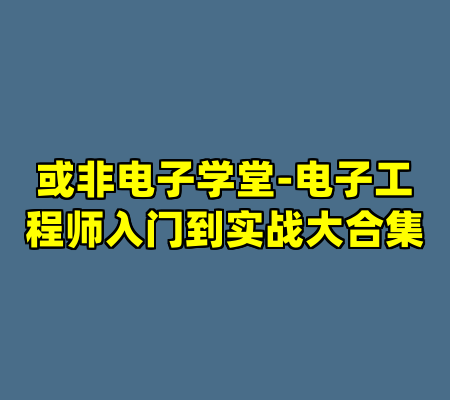 或非电子学堂-电子工程师入门到实战大合集