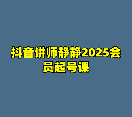 抖音讲师静静2025会员起号课