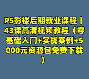 PS影楼后期就业课程｜43课高清视频教程（零基础入门+实战案例+5000元资源包免费下载）-cc资源站