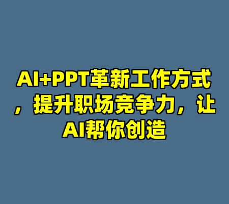 AI+PPT革新工作方式，提升职场竞争力，让AI帮你创造
