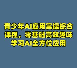 青少年AI应用实操综合课程，零基础高效趣味学习AI全方位应用-cc资源站