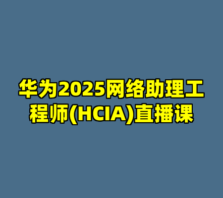 华为2025网络助理工程师(HCIA)直播课