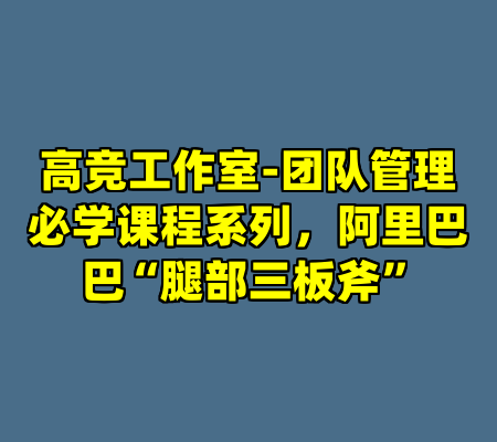 高竞工作室-团队管理必学课程系列，阿里巴巴“腿部三板斧”