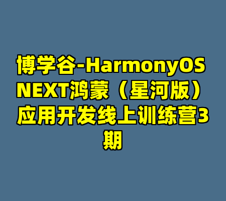 博学谷-HarmonyOS NEXT鸿蒙（星河版）应用开发线上训练营3期