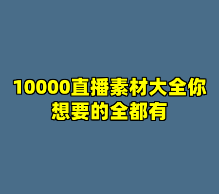 10000直播素材大全你想要的全都有
