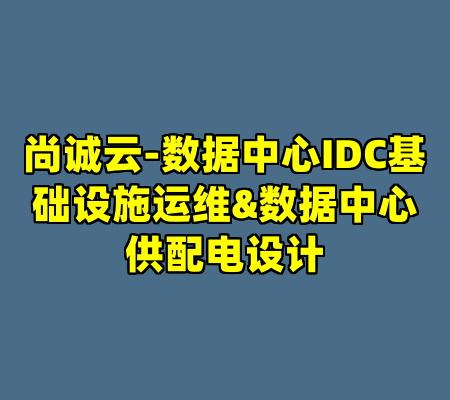 尚诚云-数据中心IDC基础设施运维&数据中心供配电设计