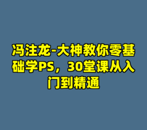 冯注龙-大神教你零基础学PS，30堂课从入门到精通-cc资源站