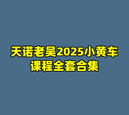 天诺老吴2025小黄车课程全套合集