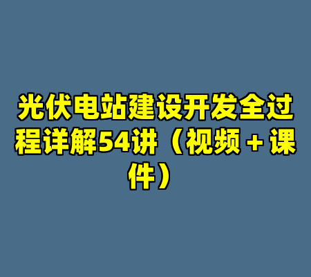 光伏电站建设开发全过程详解54讲（视频＋课件）