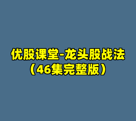 优股课堂-龙头股战法（46集完整版）