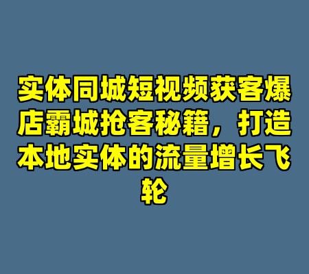 实体同城短视频获客爆店霸城抢客秘籍，打造本地实体的流量增长飞轮