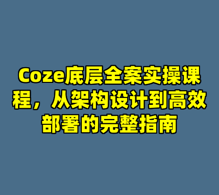 Coze底层全案实操课程，从架构设计到高效部署的完整指南