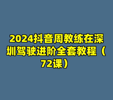 2024抖音周教练在深圳驾驶进阶全套教程（72课）