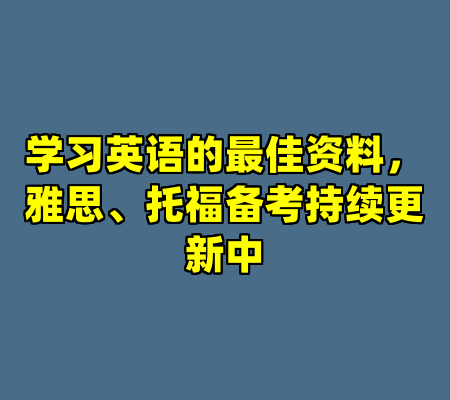 学习英语的最佳资料，雅思、托福备考持续更新中