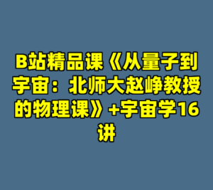 B站精品课《从量子到宇宙：北师大赵峥教授的物理课》+宇宙学16讲-cc资源站