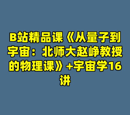 B站精品课《从量子到宇宙：北师大赵峥教授的物理课》+宇宙学16讲