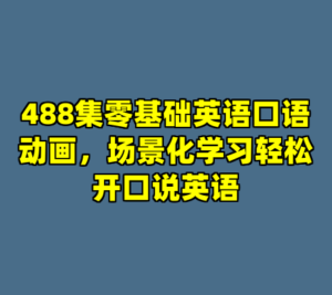 488集零基础英语口语动画，场景化学习轻松开口说英语-cc资源站