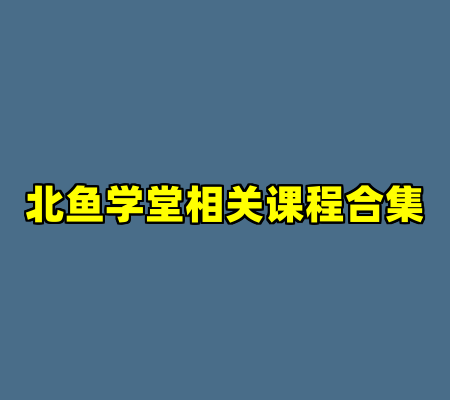 北鱼学堂相关课程合集