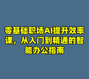零基础职场AI提升效率课，从入门到精通的智能办公指南-cc资源站