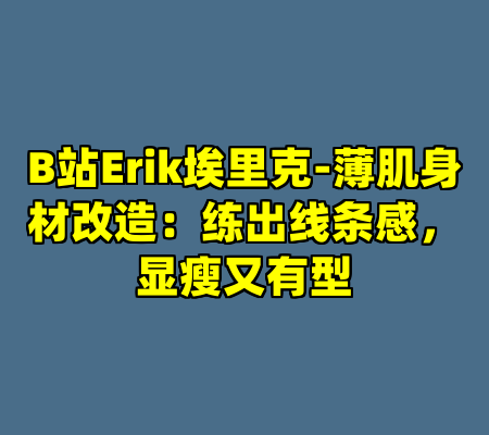 B站Erik埃里克-薄肌身材改造：练出线条感，显瘦又有型