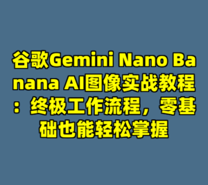 谷歌Gemini Nano Banana AI图像实战教程：终极工作流程，零基础也能轻松掌握-cc资源站
