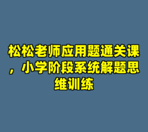 松松老师应用题通关课，小学阶段系统解题思维训练-cc资源站