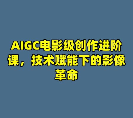 AIGC电影级创作进阶课，技术赋能下的影像革命