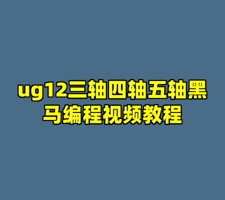 ug12三轴四轴五轴黑马编程视频教程