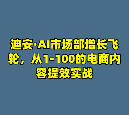 迪安·AI市场部增长飞轮，从1-100的电商内容提效实战