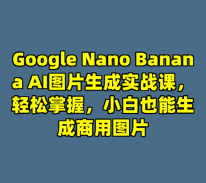 Google Nano Banana AI图片生成实战课，轻松掌握，小白也能生成商用图片-cc资源站