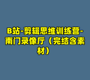 B站-剪辑思维训练营-南门录像厅（完结含素材）-cc资源站