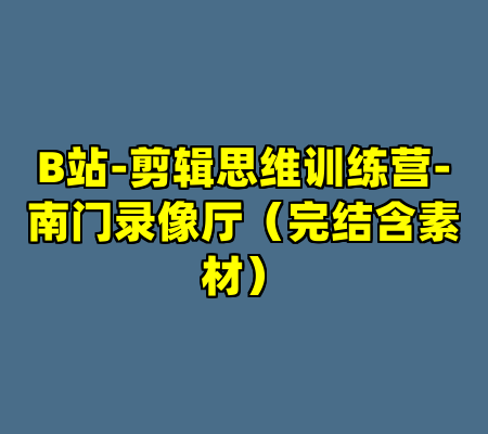B站-剪辑思维训练营-南门录像厅（完结含素材）
