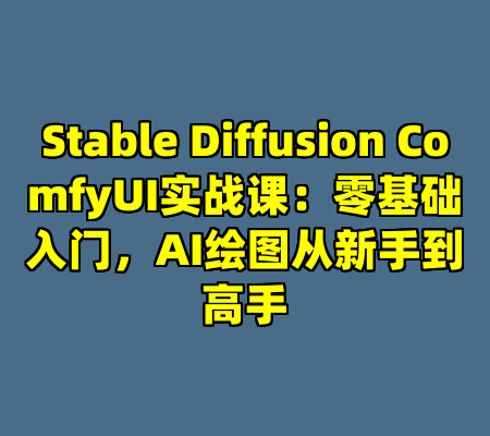 Stable Diffusion ComfyUI实战课：零基础入门，AI绘图从新手到高手