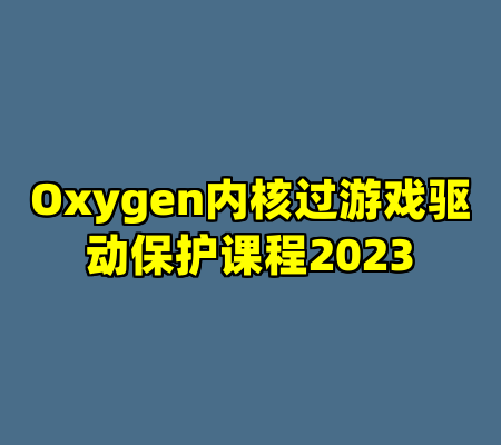 Oxygen内核过游戏驱动保护课程2023