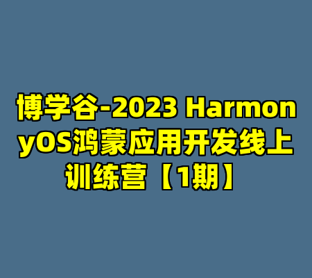 博学谷-2023 HarmonyOS鸿蒙应用开发线上训练营【1期】