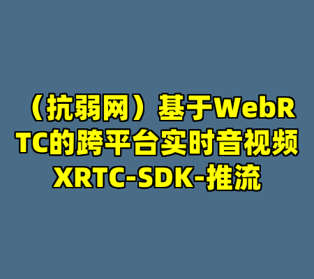 （抗弱网）基于WebRTC的跨平台实时音视频XRTC-SDK-推流