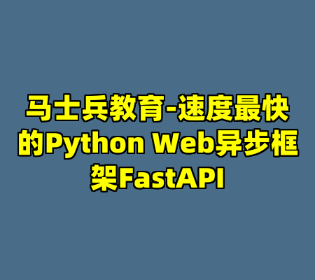 马士兵教育-速度最快的Python Web异步框架FastAPI