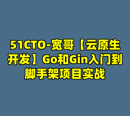 51CTO-宽哥【云原生开发】Go和Gin入门到脚手架项目实战