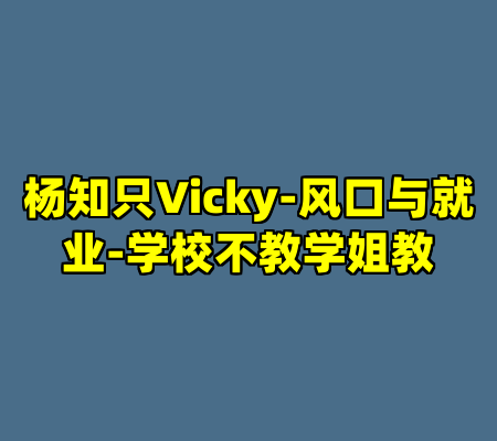 杨知只Vicky-风口与就业-学校不教学姐教