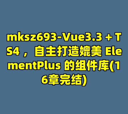 mksz693-Vue3.3 + TS4 ，自主打造媲美 ElementPlus 的组件库(16章完结)