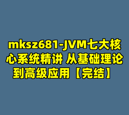 mksz681-JVM七大核心系统精讲 从基础理论到高级应用【完结】