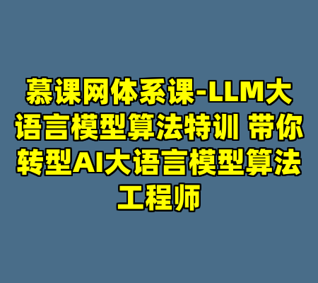 慕课网体系课-LLM大语言模型算法特训 带你转型AI大语言模型算法工程师